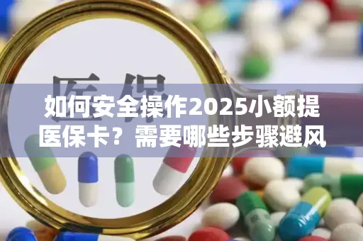 如何安全操作2025小额提医保卡？需要哪些步骤避风险？